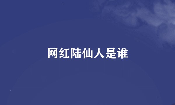 网红陆仙人是谁