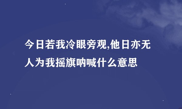 今日若我冷眼旁观,他日亦无人为我摇旗呐喊什么意思
