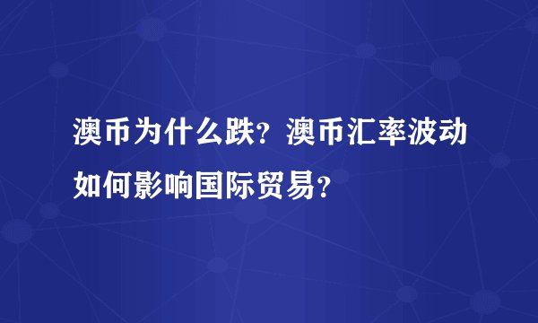 澳币为什么跌？澳币汇率波动如何影响国际贸易？