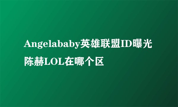 Angelababy英雄联盟ID曝光 陈赫LOL在哪个区