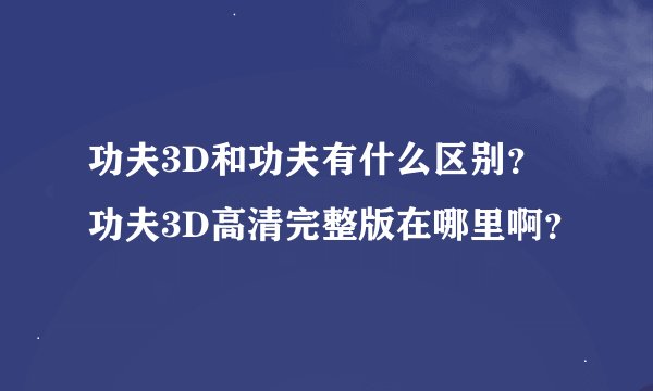 功夫3D和功夫有什么区别？功夫3D高清完整版在哪里啊？