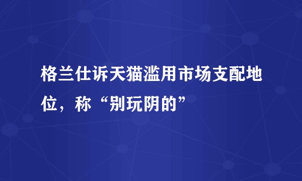 格兰仕诉天猫滥用市场支配地位，称“别玩阴的”