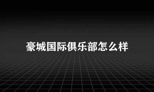 豪城国际俱乐部怎么样