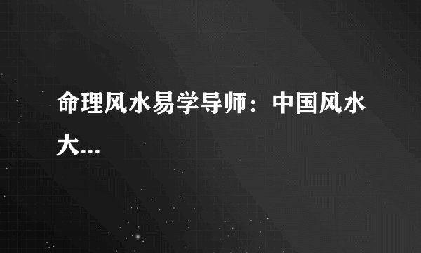 命理风水易学导师：中国风水大...