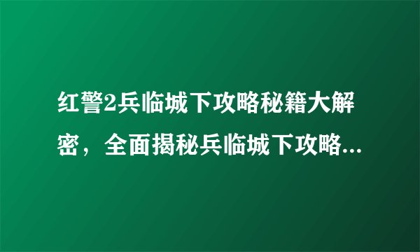 红警2兵临城下攻略秘籍大解密，全面揭秘兵临城下攻略4秘籍精华