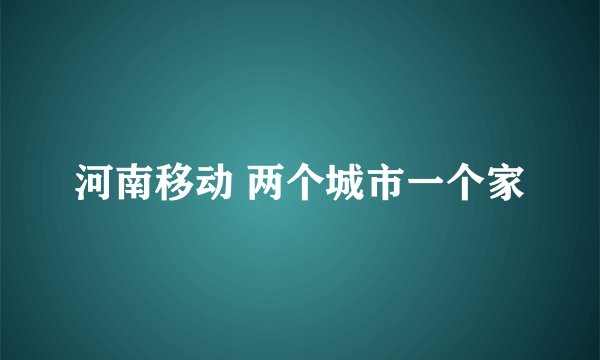 河南移动 两个城市一个家