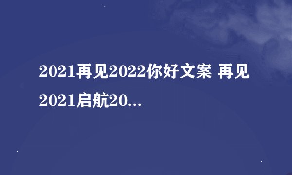 2021再见2022你好文案 再见2021启航2022新年寄语