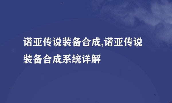 诺亚传说装备合成,诺亚传说装备合成系统详解