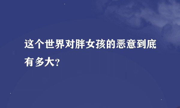 这个世界对胖女孩的恶意到底有多大？
