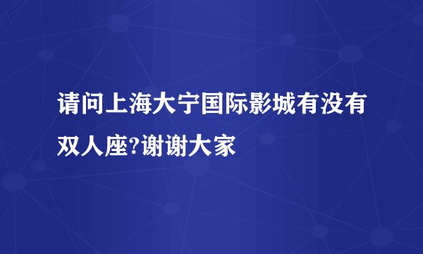 请问上海大宁国际影城有没有双人座?谢谢大家