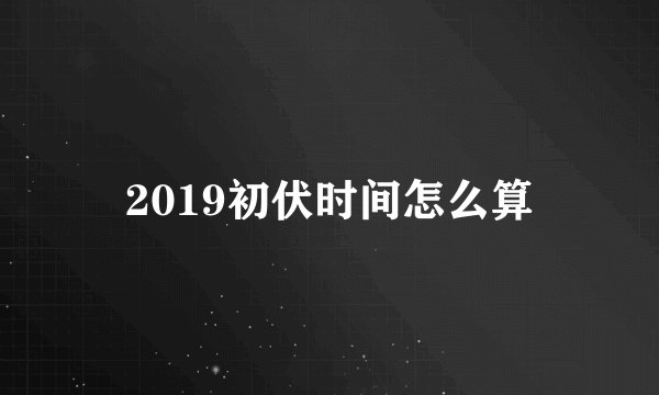 2019初伏时间怎么算