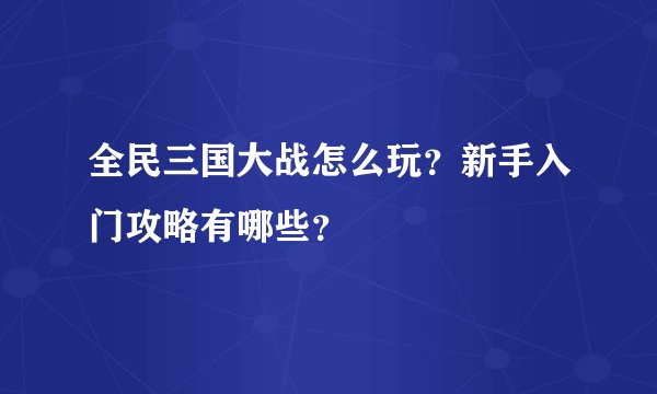 全民三国大战怎么玩？新手入门攻略有哪些？