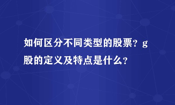 如何区分不同类型的股票？g股的定义及特点是什么？