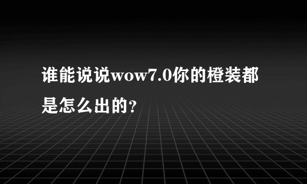 谁能说说wow7.0你的橙装都是怎么出的？