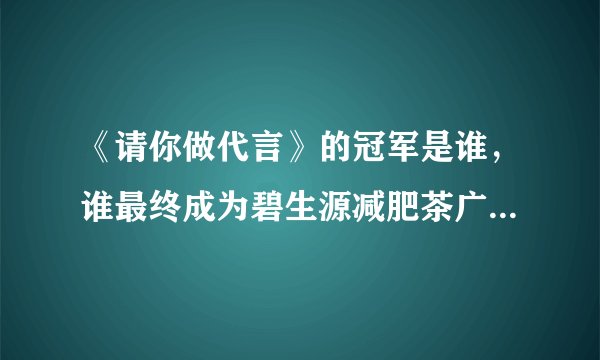 《请你做代言》的冠军是谁，谁最终成为碧生源减肥茶广告片女主角？