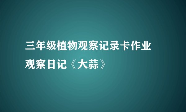三年级植物观察记录卡作业 观察日记《大蒜》