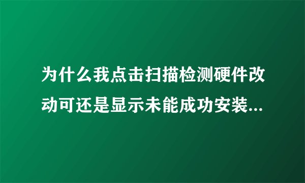 为什么我点击扫描检测硬件改动可还是显示未能成功安装设备驱动程序说找不到驱