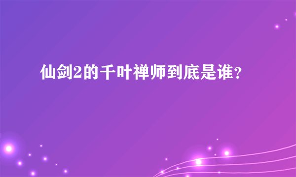 仙剑2的千叶禅师到底是谁？