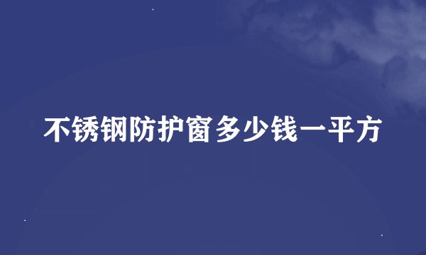 不锈钢防护窗多少钱一平方