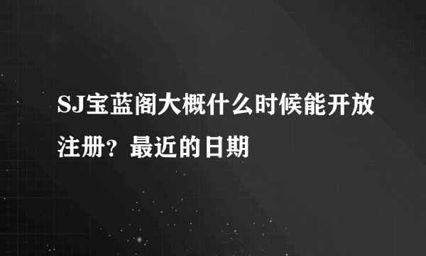 SJ宝蓝阁大概什么时候能开放注册?最近的日期