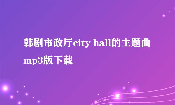 韩剧市政厅city hall的主题曲mp3版下载