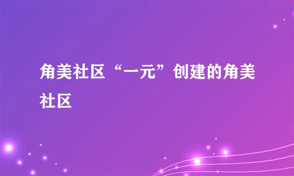 角美社区“一元”创建的角美社区