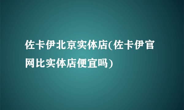 佐卡伊北京实体店(佐卡伊官网比实体店便宜吗)
