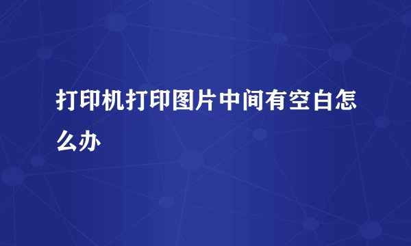 打印机打印图片中间有空白怎么办