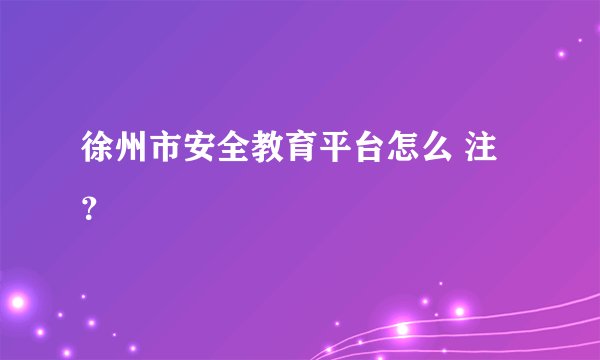 徐州市安全教育平台怎么 注？