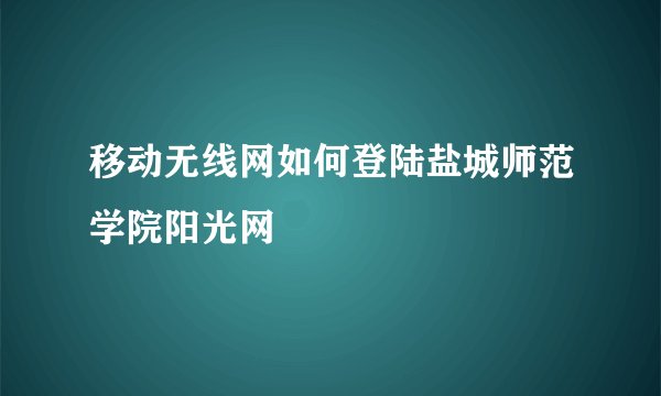 移动无线网如何登陆盐城师范学院阳光网