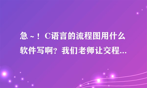 急～！C语言的流程图用什么软件写啊？我们老师让交程序的流程图（f