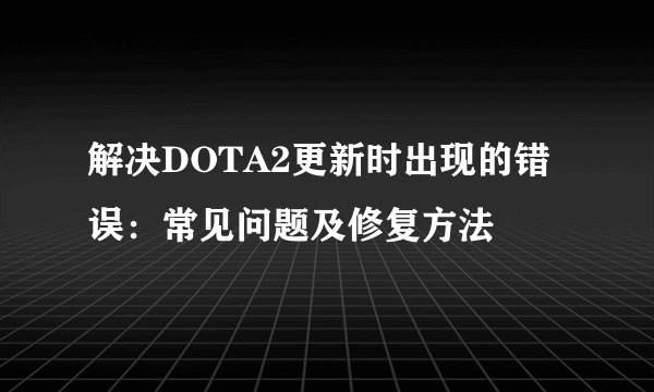 解决DOTA2更新时出现的错误：常见问题及修复方法