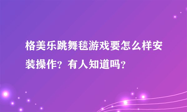 格美乐跳舞毯游戏要怎么样安装操作？有人知道吗？