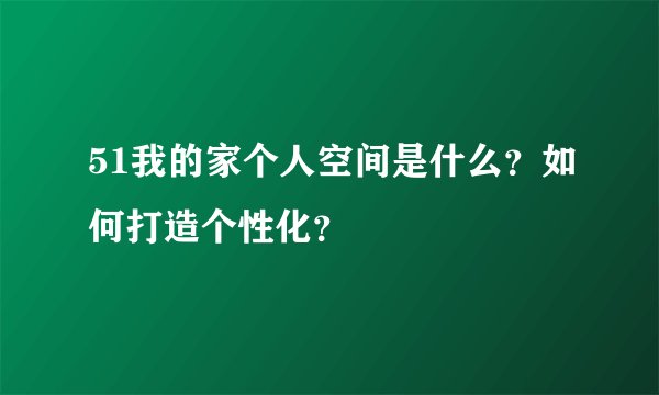 51我的家个人空间是什么？如何打造个性化？