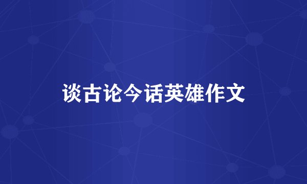 谈古论今话英雄作文