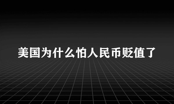 美国为什么怕人民币贬值了