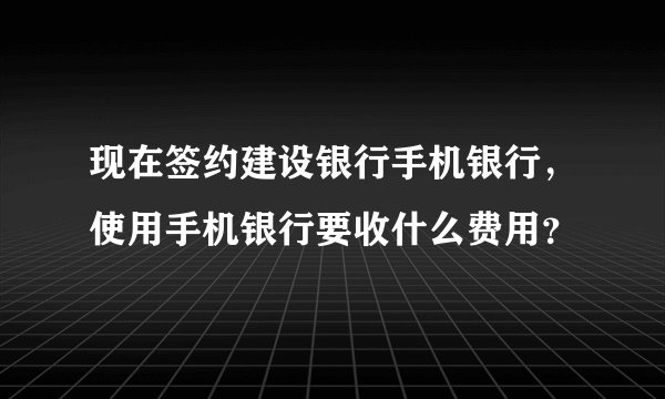 现在签约建设银行手机银行，使用手机银行要收什么费用？