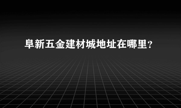 阜新五金建材城地址在哪里？