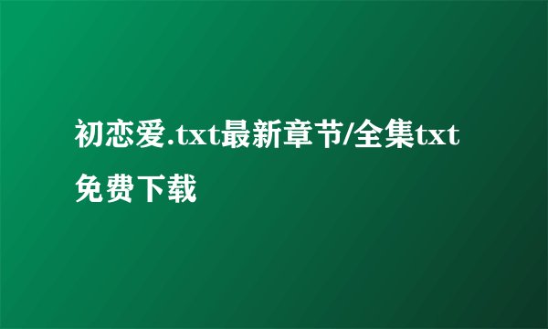 初恋爱.txt最新章节/全集txt免费下载
