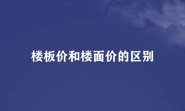 楼板价和楼面价的区别