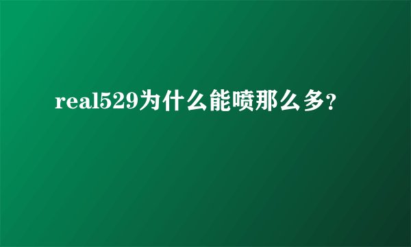 real529为什么能喷那么多？