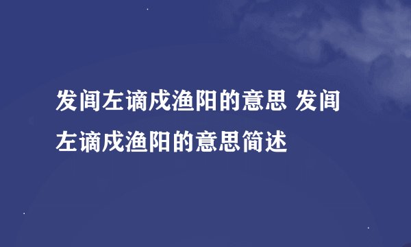 发闾左谪戍渔阳的意思 发闾左谪戍渔阳的意思简述