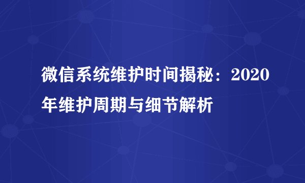 微信系统维护时间揭秘：2020年维护周期与细节解析