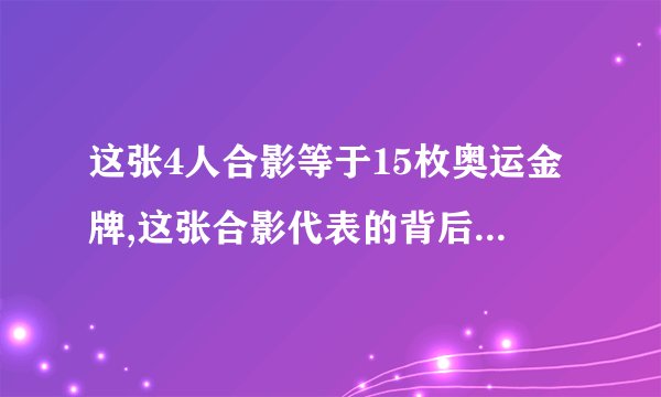 这张4人合影等于15枚奥运金牌,这张合影代表的背后故事抵得上15枚奥运金牌
