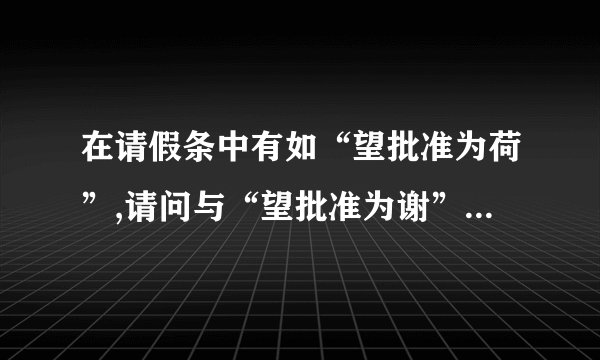 在请假条中有如“望批准为荷”,请问与“望批准为谢”在意思、...