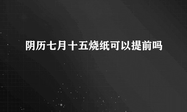 阴历七月十五烧纸可以提前吗