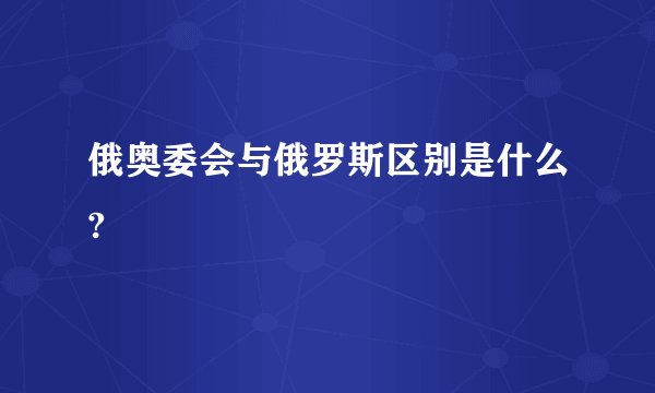俄奥委会与俄罗斯区别是什么?