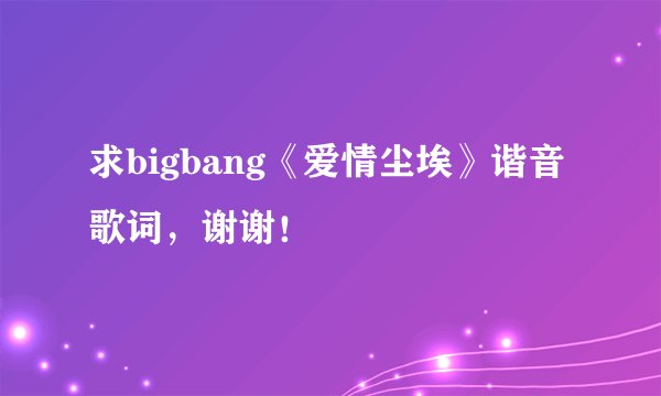 求bigbang《爱情尘埃》谐音歌词，谢谢！