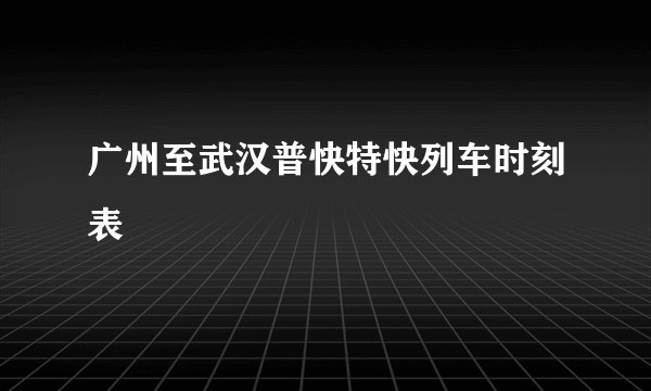 广州至武汉普快特快列车时刻表