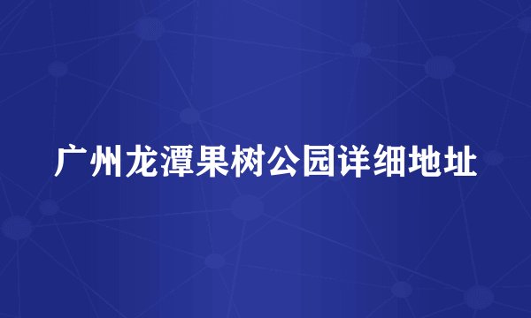 广州龙潭果树公园详细地址